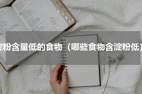淀粉含量低的食物（哪些食物含淀粉低）