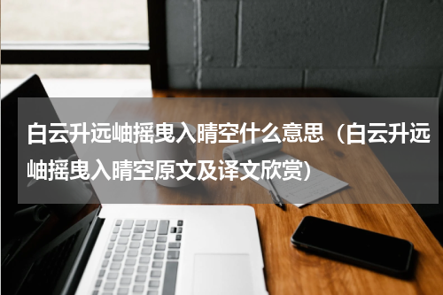 白云升远岫摇曳入晴空什么意思（白云升远岫摇曳入晴空原文及译文欣赏）