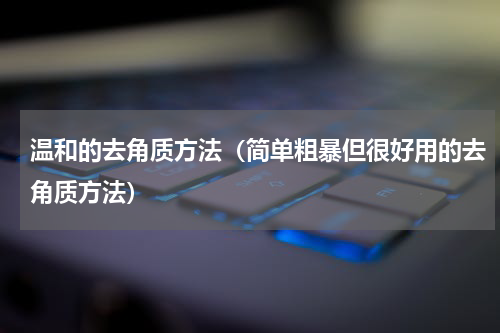 温和的去角质方法（简单粗暴但很好用的去角质方法）