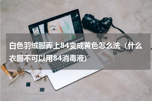 白色羽绒服弄上84变成黄色怎么洗（什么衣服不可以用84消毒液）