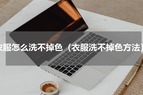 衣服怎么洗不掉色（衣服洗不掉色方法）