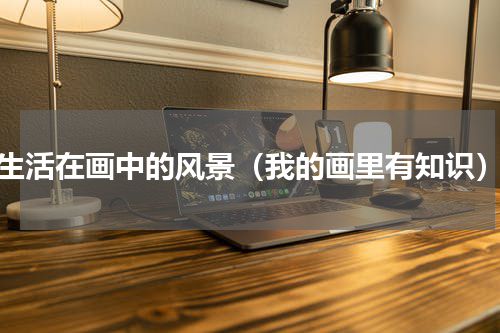 生活在画中的风景（我的画里有知识）