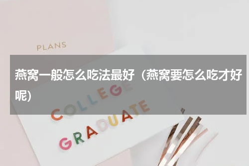 燕窝一般怎么吃法最好（燕窝要怎么吃才好呢）