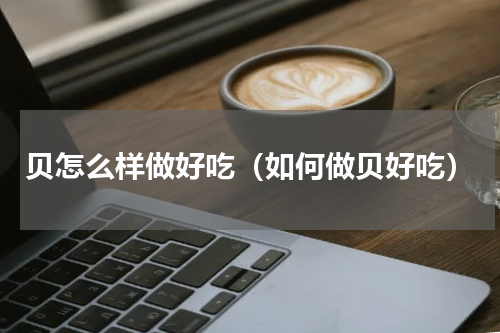 贝怎么样做好吃（如何做贝好吃）