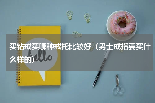 买钻戒买哪种戒托比较好（男士戒指要买什么样的）