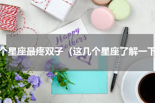 哪个星座最疼双子（这几个星座了解一下）