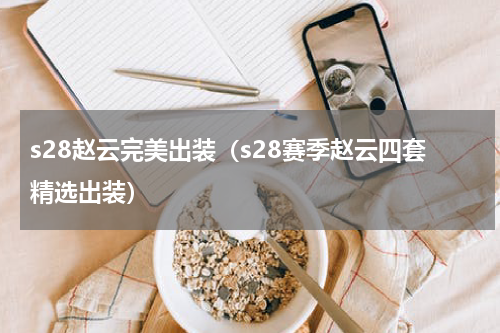 s28赵云完美出装（s28赛季赵云四套精选出装）