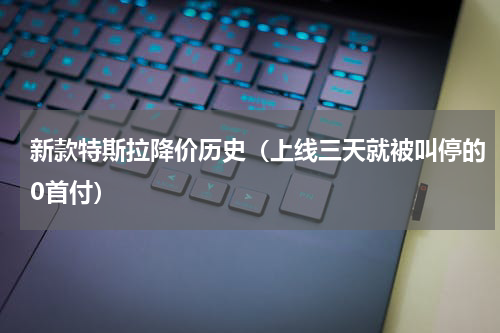新款特斯拉降价历史（上线三天就被叫停的0首付）