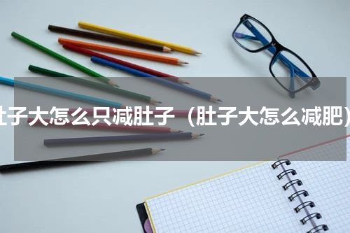 肚子大怎么只减肚子（肚子大怎么减肥）