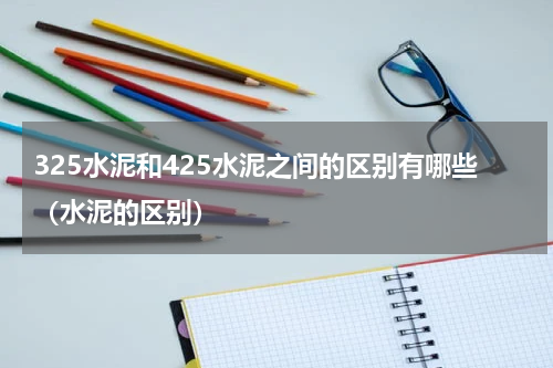 325水泥和425水泥之间的区别有哪些（水泥的区别）