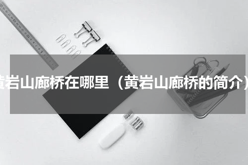 黄岩山廊桥在哪里（黄岩山廊桥的简介）