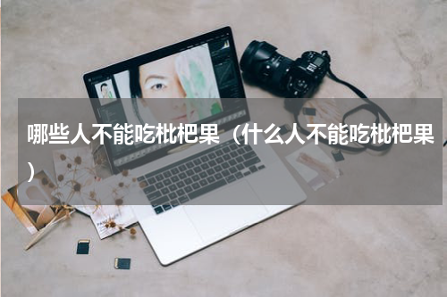 哪些人不能吃枇杷果（什么人不能吃枇杷果）