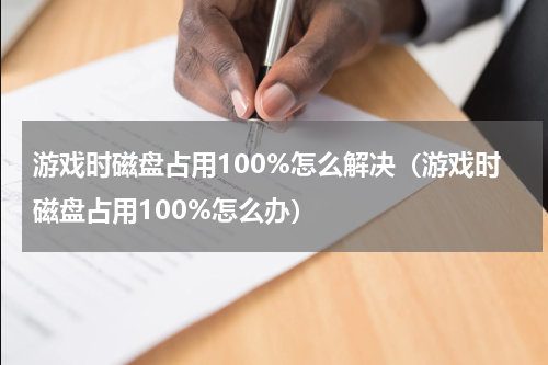 游戏时磁盘占用100%怎么解决（游戏时磁盘占用100%怎么办）