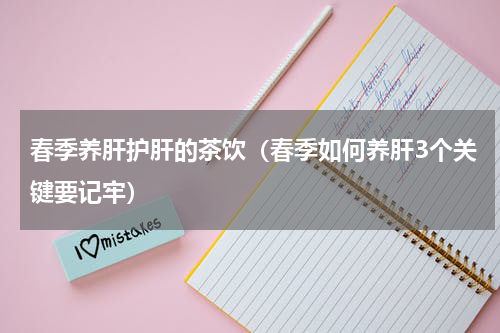 春季养肝护肝的茶饮（春季如何养肝3个关键要记牢）