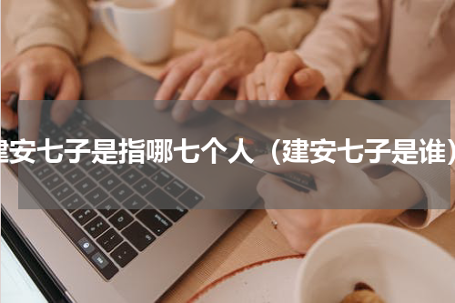 建安七子是指哪七个人（建安七子是谁）