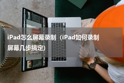 iPad怎么屏幕录制（iPad如何录制屏幕几步搞定）