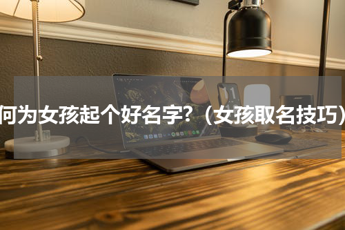 如何为女孩起个好名字?（女孩取名技巧）