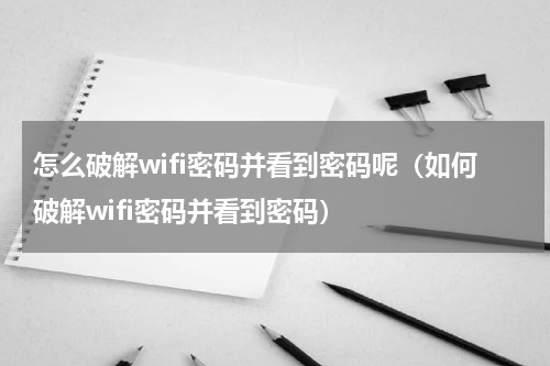 怎么破解wifi密码并看到密码呢（如何破解wifi密码并看到密码）
