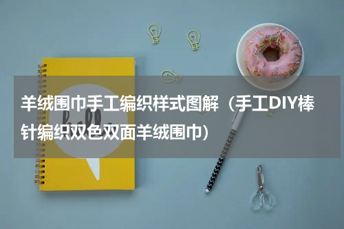 羊绒围巾手工编织样式图解（手工DIY棒针编织双色双面羊绒围巾）
