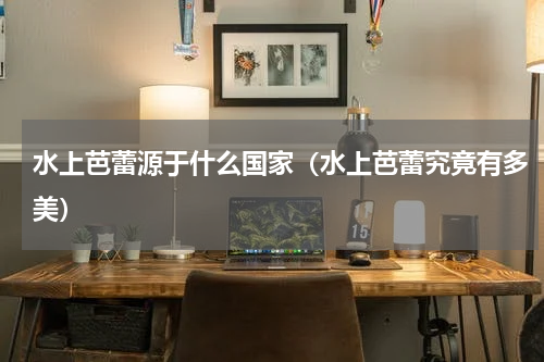 水上芭蕾源于什么国家（水上芭蕾究竟有多美）