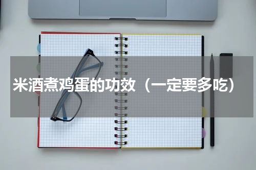 米酒煮鸡蛋的功效（一定要多吃）