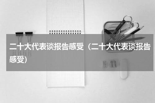 二十大代表谈报告感受（二十大代表谈报告感受）