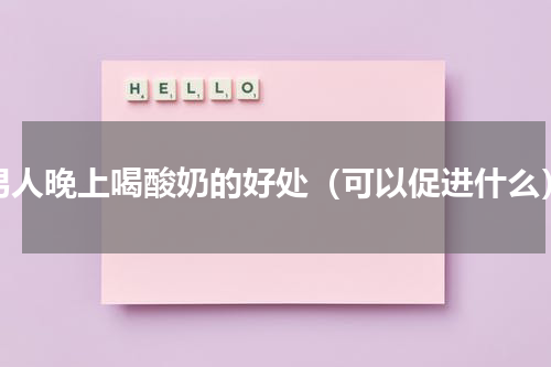 男人晚上喝酸奶的好处（可以促进什么）