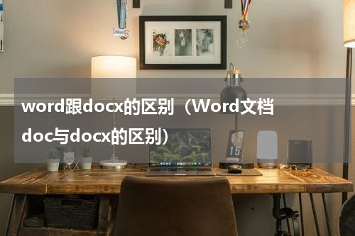 word跟docx的区别（Word文档doc与docx的区别）