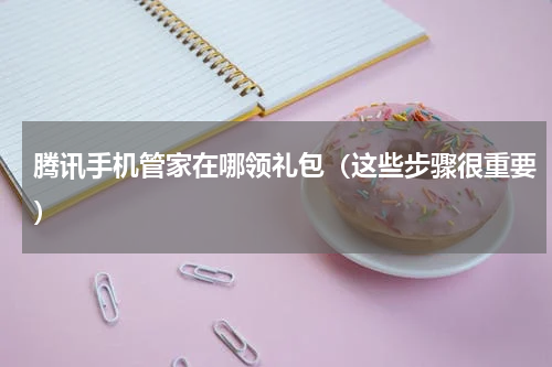 腾讯手机管家在哪领礼包（这些步骤很重要）