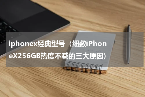 iphonex经典型号（细数iPhoneX256GB热度不减的三大原因）