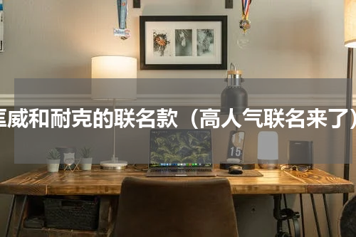 匡威和耐克的联名款（高人气联名来了）