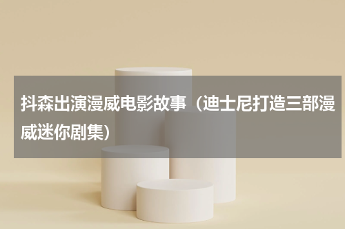 抖森出演漫威电影故事（迪士尼打造三部漫威迷你剧集）
