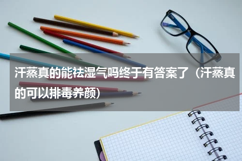 汗蒸真的能祛湿气吗终于有答案了（汗蒸真的可以排毒养颜）