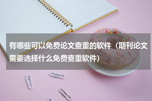 有哪些可以免费论文查重的软件（期刊论文需要选择什么免费查重软件）