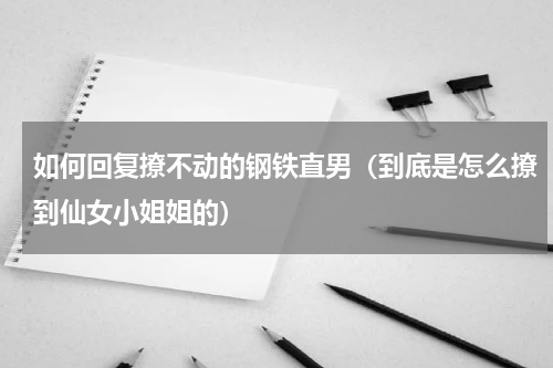 如何回复撩不动的钢铁直男（到底是怎么撩到仙女小姐姐的）