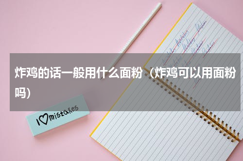 炸鸡的话一般用什么面粉（炸鸡可以用面粉吗）