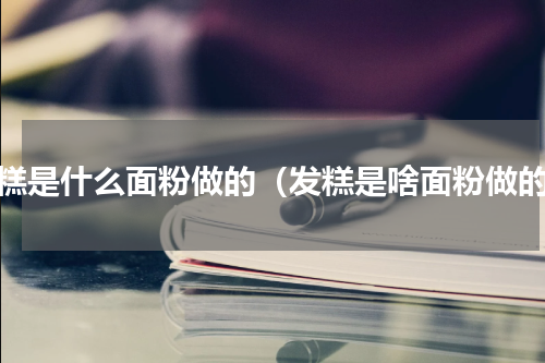 发糕是什么面粉做的（发糕是啥面粉做的）