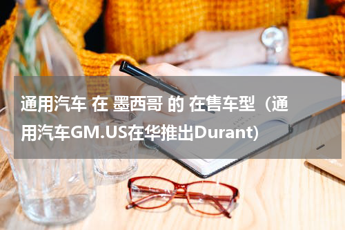 通用汽车 在 墨西哥 的 在售车型（通用汽车GM.US在华推出Durant）