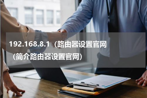 192.168.8.1（路由器设置官网（简介路由器设置官网）