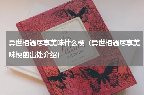 异世相遇尽享美味什么梗（异世相遇尽享美味梗的出处介绍）