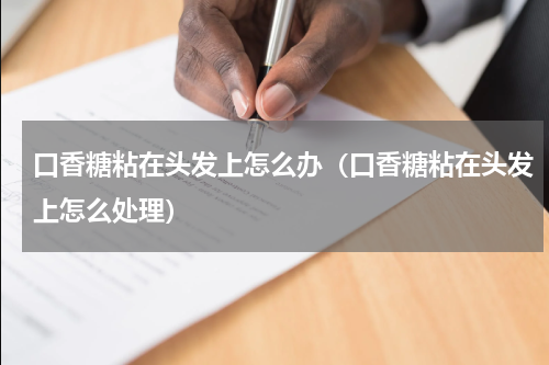 口香糖粘在头发上怎么办（口香糖粘在头发上怎么处理）