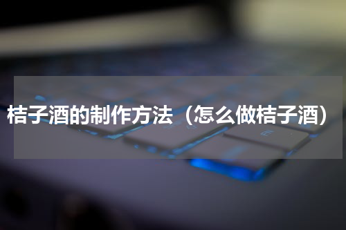 桔子酒的制作方法（怎么做桔子酒）