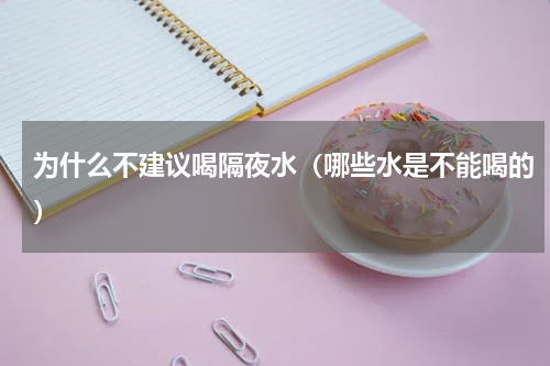 为什么不建议喝隔夜水（哪些水是不能喝的）