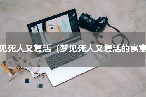 梦见死人又复活（梦见死人又复活的寓意）
