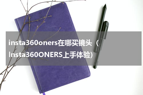 insta360oners在哪买镜头（lnsta360ONERS上手体验）