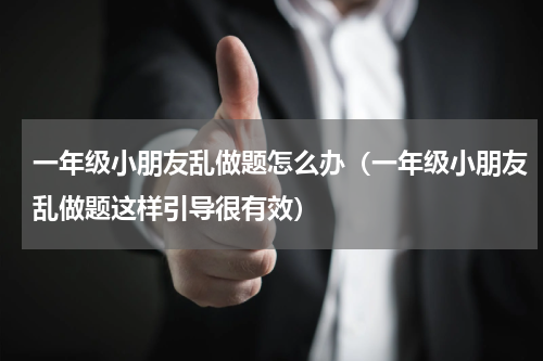 一年级小朋友乱做题怎么办（一年级小朋友乱做题这样引导很有效）