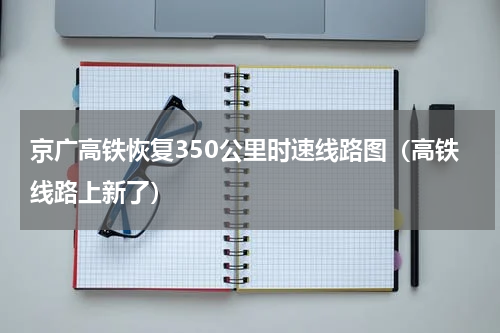 京广高铁恢复350公里时速线路图（高铁线路上新了）