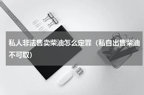 私人非法售卖柴油怎么定罪（私自出售柴油不可取）