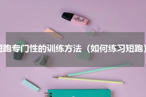 短跑专门性的训练方法（如何练习短跑）