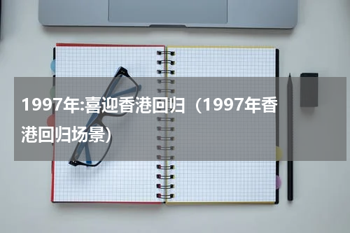 1997年:喜迎香港回归（1997年香港回归场景）